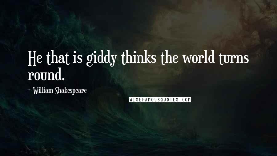 William Shakespeare Quotes: He that is giddy thinks the world turns round.