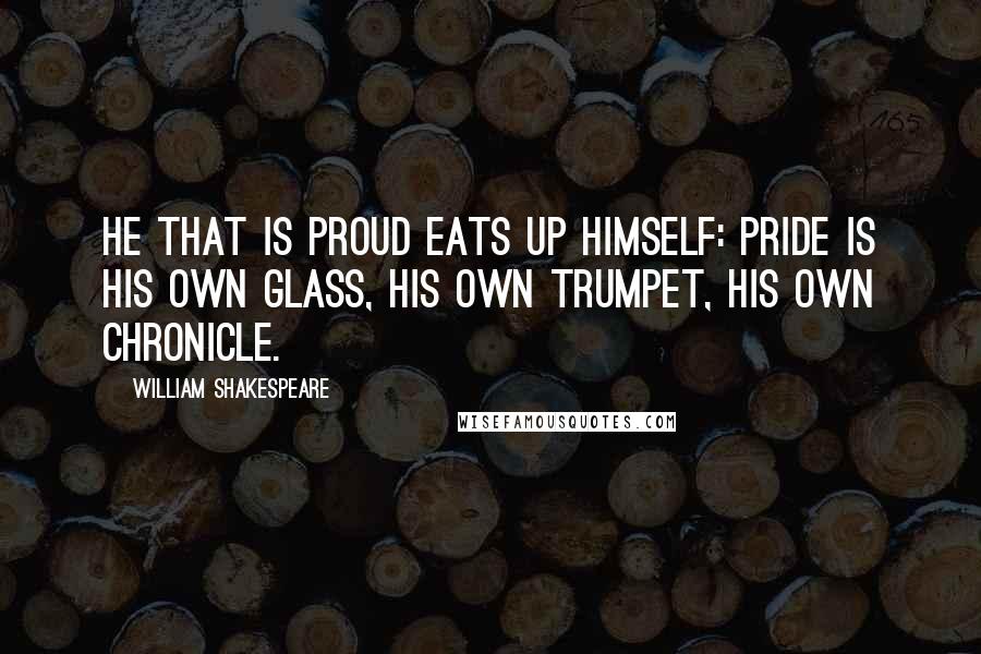 William Shakespeare Quotes: He that is proud eats up himself: pride is his own glass, his own trumpet, his own chronicle.