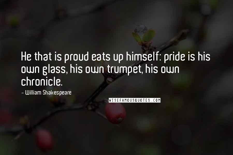 William Shakespeare Quotes: He that is proud eats up himself: pride is his own glass, his own trumpet, his own chronicle.