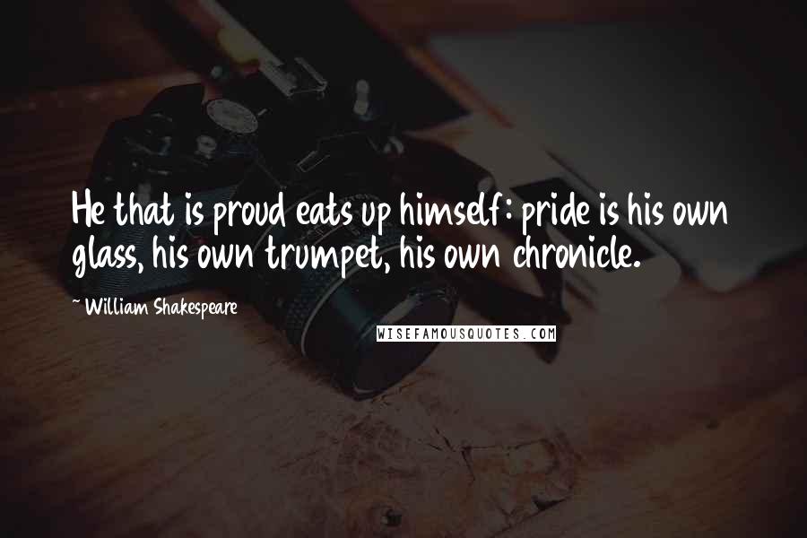 William Shakespeare Quotes: He that is proud eats up himself: pride is his own glass, his own trumpet, his own chronicle.