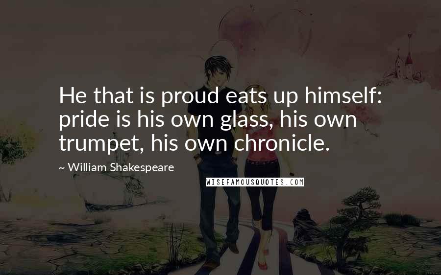 William Shakespeare Quotes: He that is proud eats up himself: pride is his own glass, his own trumpet, his own chronicle.