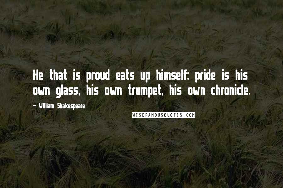 William Shakespeare Quotes: He that is proud eats up himself: pride is his own glass, his own trumpet, his own chronicle.