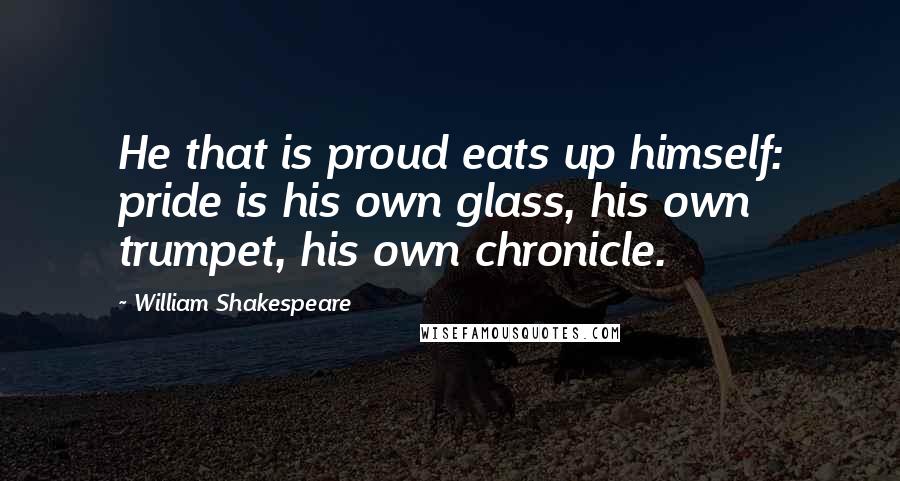 William Shakespeare Quotes: He that is proud eats up himself: pride is his own glass, his own trumpet, his own chronicle.