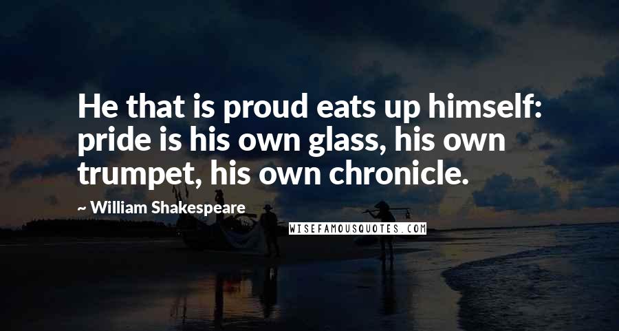 William Shakespeare Quotes: He that is proud eats up himself: pride is his own glass, his own trumpet, his own chronicle.