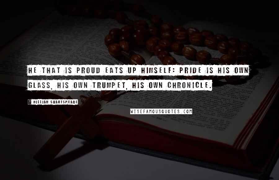 William Shakespeare Quotes: He that is proud eats up himself: pride is his own glass, his own trumpet, his own chronicle.