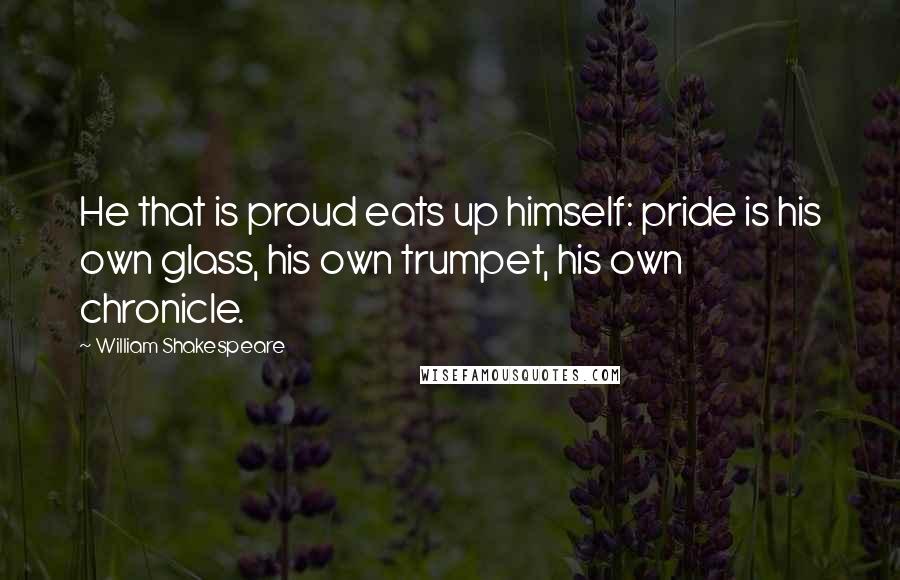 William Shakespeare Quotes: He that is proud eats up himself: pride is his own glass, his own trumpet, his own chronicle.