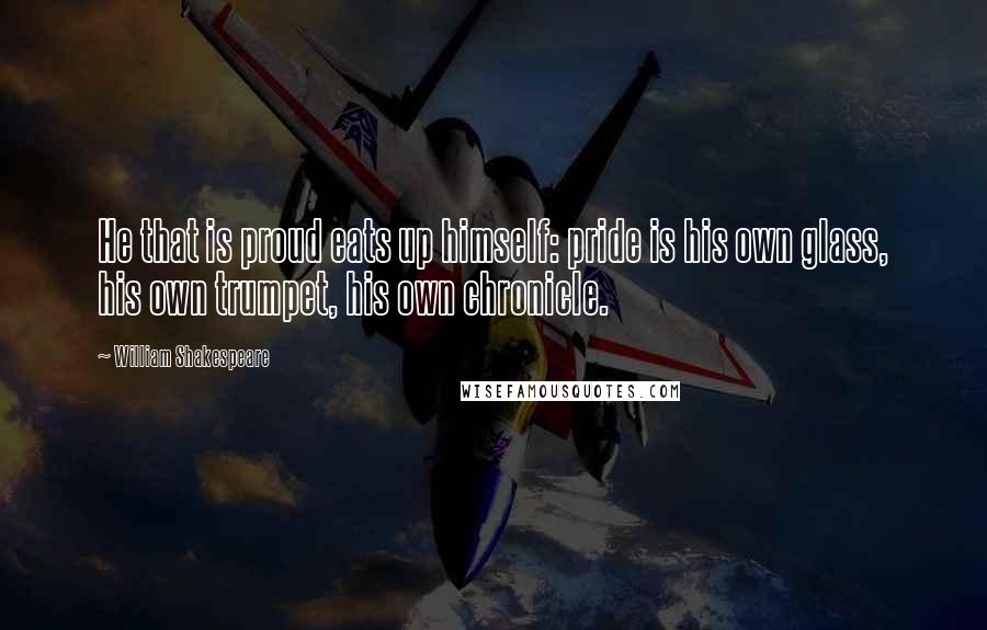 William Shakespeare Quotes: He that is proud eats up himself: pride is his own glass, his own trumpet, his own chronicle.