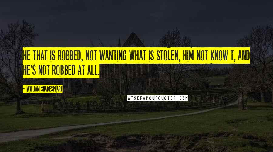 William Shakespeare Quotes: He that is robbed, not wanting what is stolen, him not know t, and he's not robbed at all.