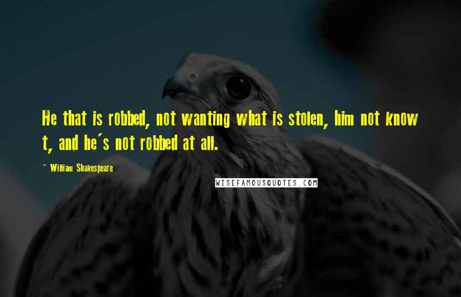 William Shakespeare Quotes: He that is robbed, not wanting what is stolen, him not know t, and he's not robbed at all.