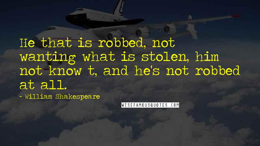 William Shakespeare Quotes: He that is robbed, not wanting what is stolen, him not know t, and he's not robbed at all.