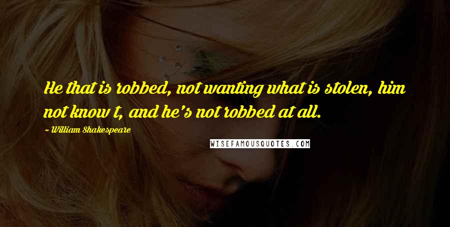 William Shakespeare Quotes: He that is robbed, not wanting what is stolen, him not know t, and he's not robbed at all.