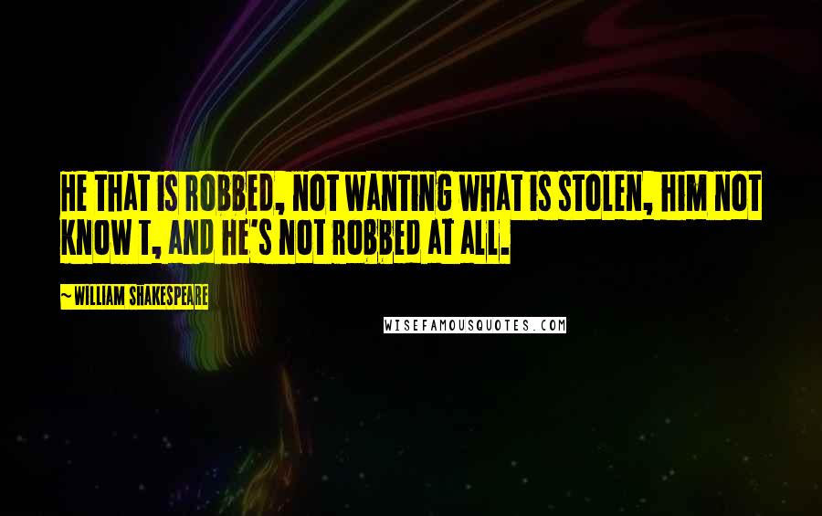 William Shakespeare Quotes: He that is robbed, not wanting what is stolen, him not know t, and he's not robbed at all.