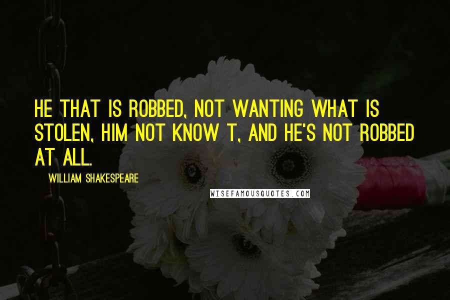 William Shakespeare Quotes: He that is robbed, not wanting what is stolen, him not know t, and he's not robbed at all.