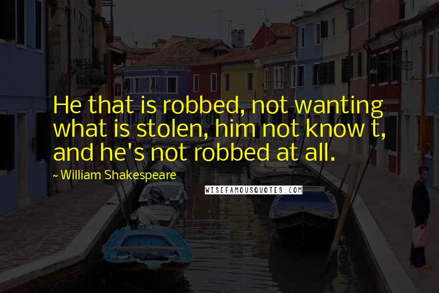 William Shakespeare Quotes: He that is robbed, not wanting what is stolen, him not know t, and he's not robbed at all.