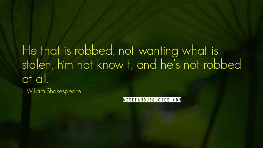 William Shakespeare Quotes: He that is robbed, not wanting what is stolen, him not know t, and he's not robbed at all.