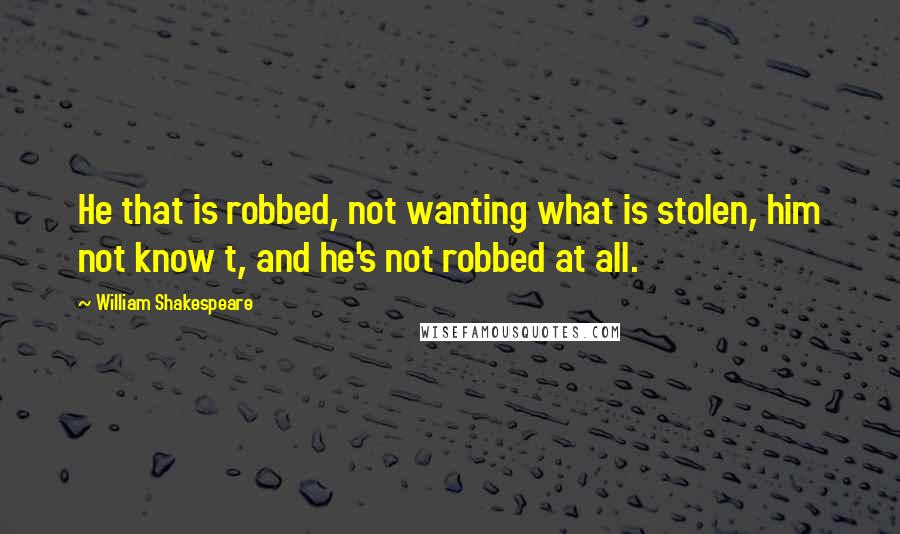 William Shakespeare Quotes: He that is robbed, not wanting what is stolen, him not know t, and he's not robbed at all.