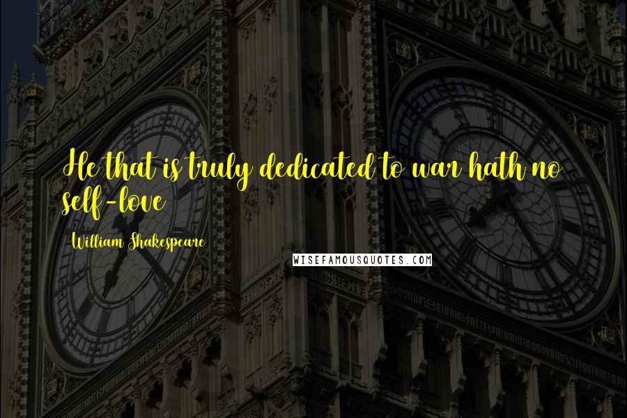 William Shakespeare Quotes: He that is truly dedicated to war hath no self-love