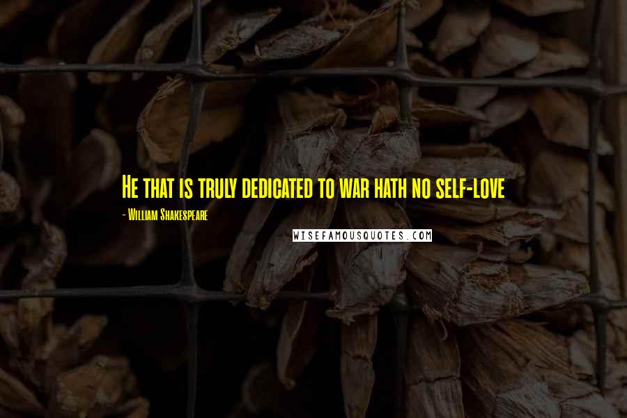 William Shakespeare Quotes: He that is truly dedicated to war hath no self-love