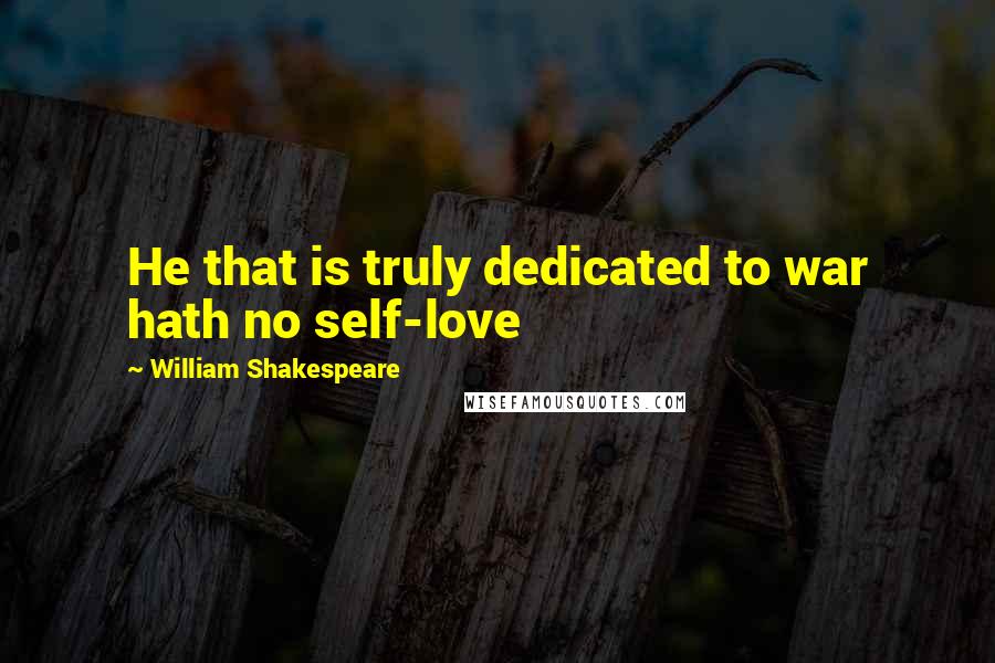 William Shakespeare Quotes: He that is truly dedicated to war hath no self-love