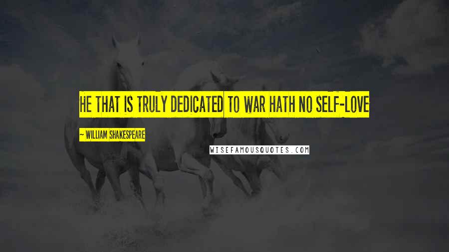 William Shakespeare Quotes: He that is truly dedicated to war hath no self-love