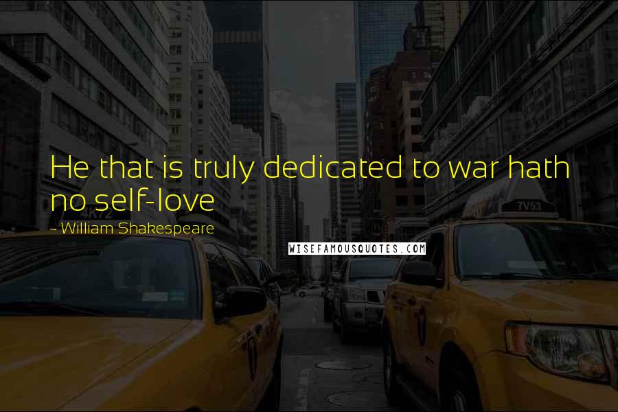 William Shakespeare Quotes: He that is truly dedicated to war hath no self-love