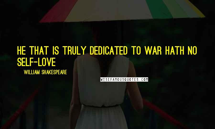 William Shakespeare Quotes: He that is truly dedicated to war hath no self-love