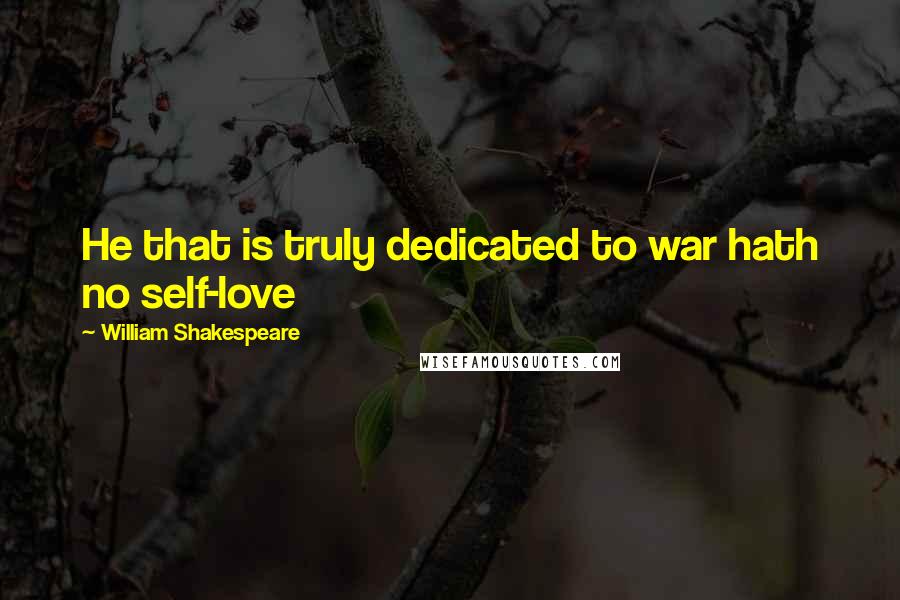 William Shakespeare Quotes: He that is truly dedicated to war hath no self-love