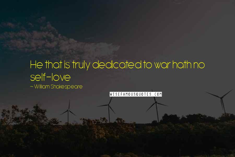 William Shakespeare Quotes: He that is truly dedicated to war hath no self-love