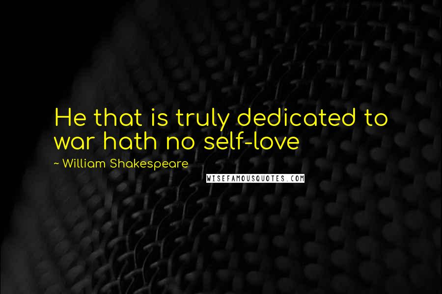 William Shakespeare Quotes: He that is truly dedicated to war hath no self-love