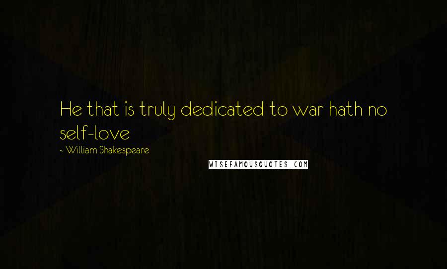 William Shakespeare Quotes: He that is truly dedicated to war hath no self-love