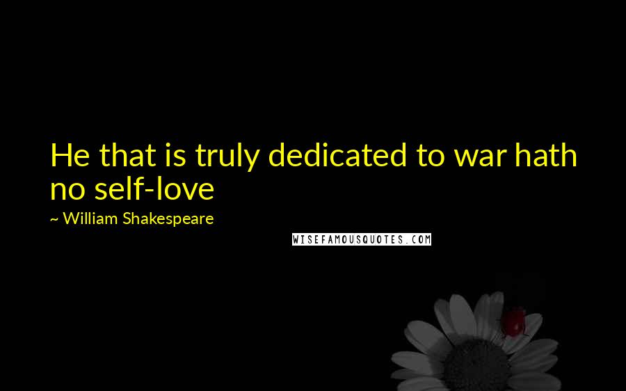 William Shakespeare Quotes: He that is truly dedicated to war hath no self-love