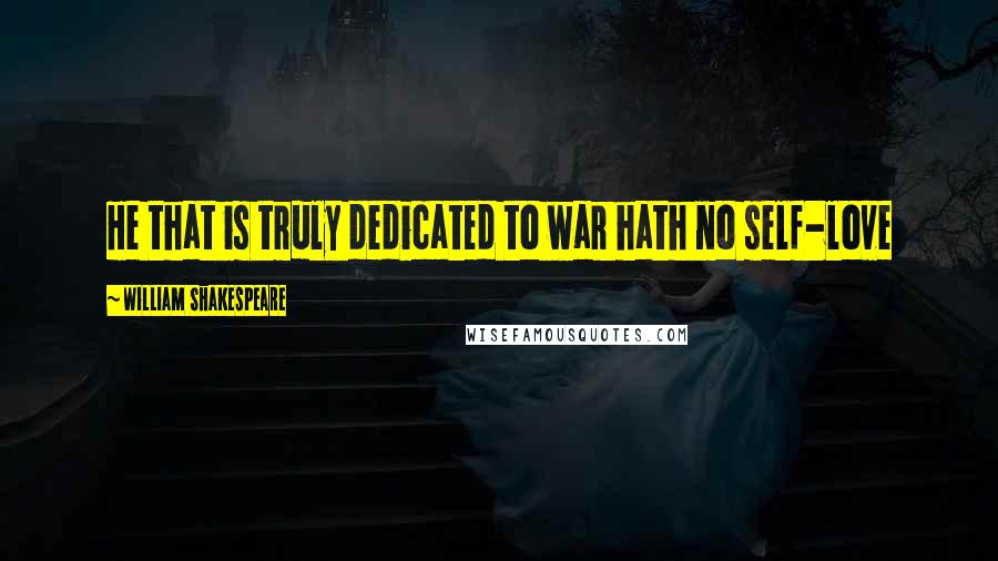 William Shakespeare Quotes: He that is truly dedicated to war hath no self-love