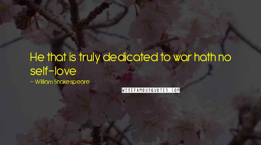 William Shakespeare Quotes: He that is truly dedicated to war hath no self-love