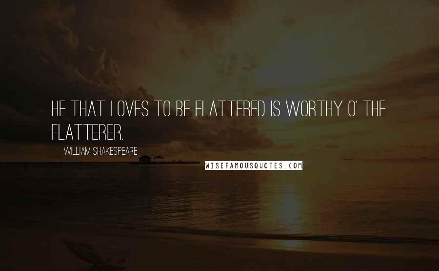 William Shakespeare Quotes: He that loves to be flattered is worthy o' the flatterer.