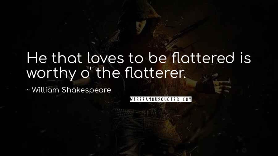 William Shakespeare Quotes: He that loves to be flattered is worthy o' the flatterer.