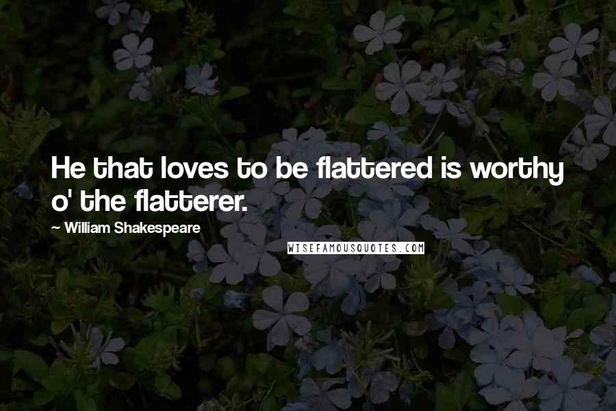 William Shakespeare Quotes: He that loves to be flattered is worthy o' the flatterer.