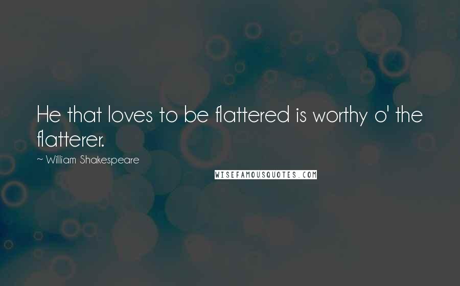 William Shakespeare Quotes: He that loves to be flattered is worthy o' the flatterer.