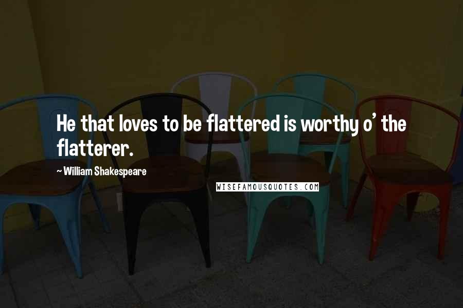 William Shakespeare Quotes: He that loves to be flattered is worthy o' the flatterer.