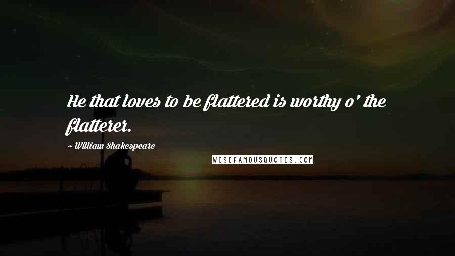 William Shakespeare Quotes: He that loves to be flattered is worthy o' the flatterer.