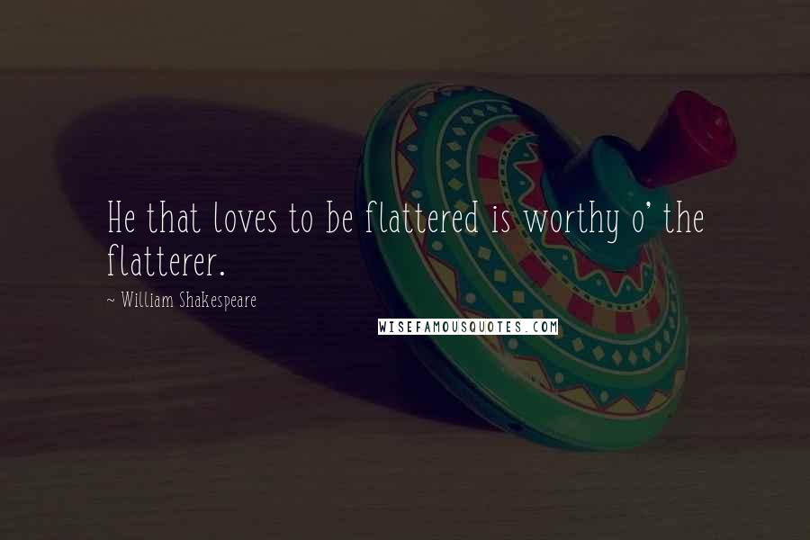 William Shakespeare Quotes: He that loves to be flattered is worthy o' the flatterer.