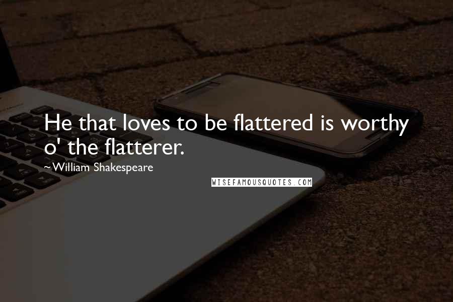 William Shakespeare Quotes: He that loves to be flattered is worthy o' the flatterer.