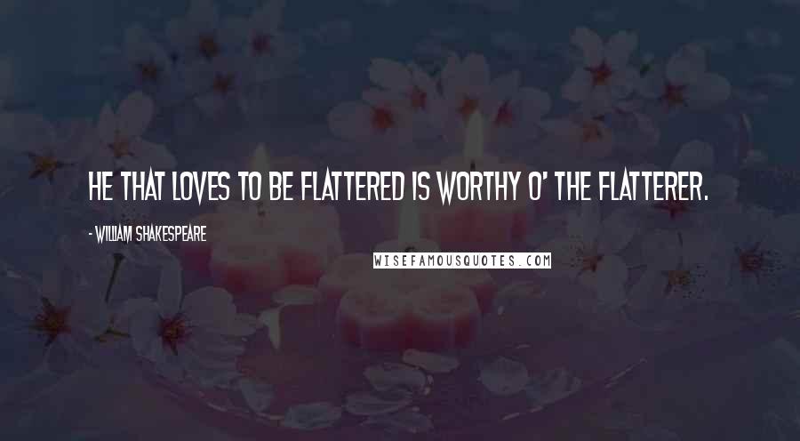 William Shakespeare Quotes: He that loves to be flattered is worthy o' the flatterer.
