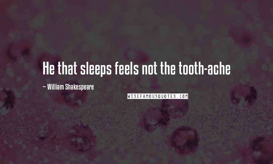 William Shakespeare Quotes: He that sleeps feels not the tooth-ache