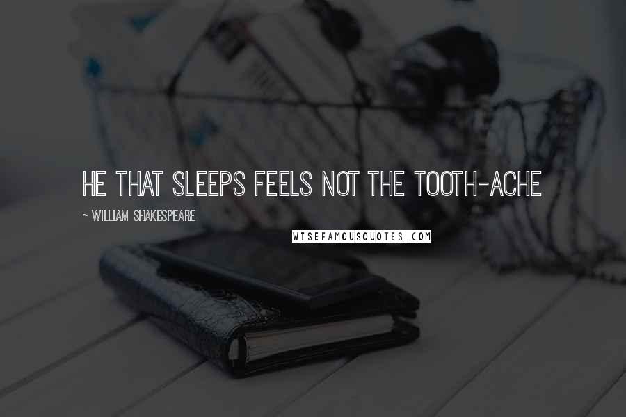 William Shakespeare Quotes: He that sleeps feels not the tooth-ache