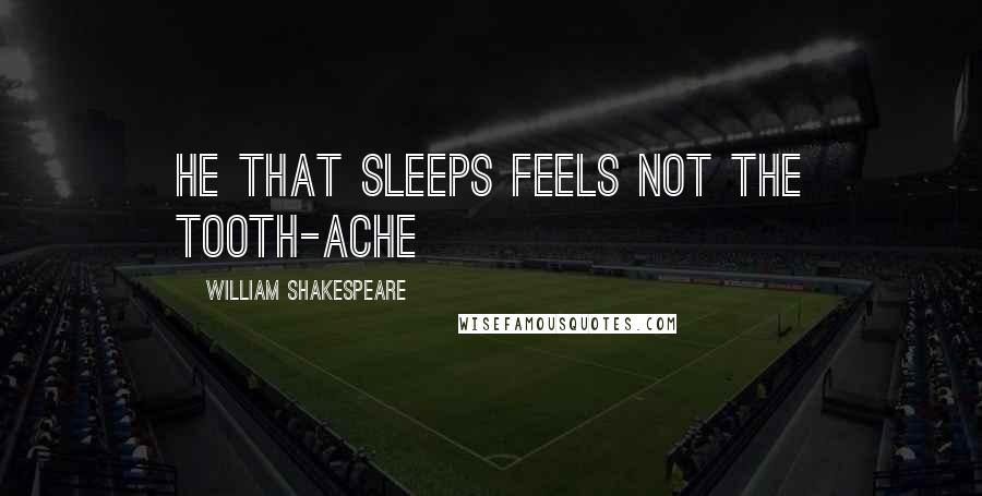William Shakespeare Quotes: He that sleeps feels not the tooth-ache