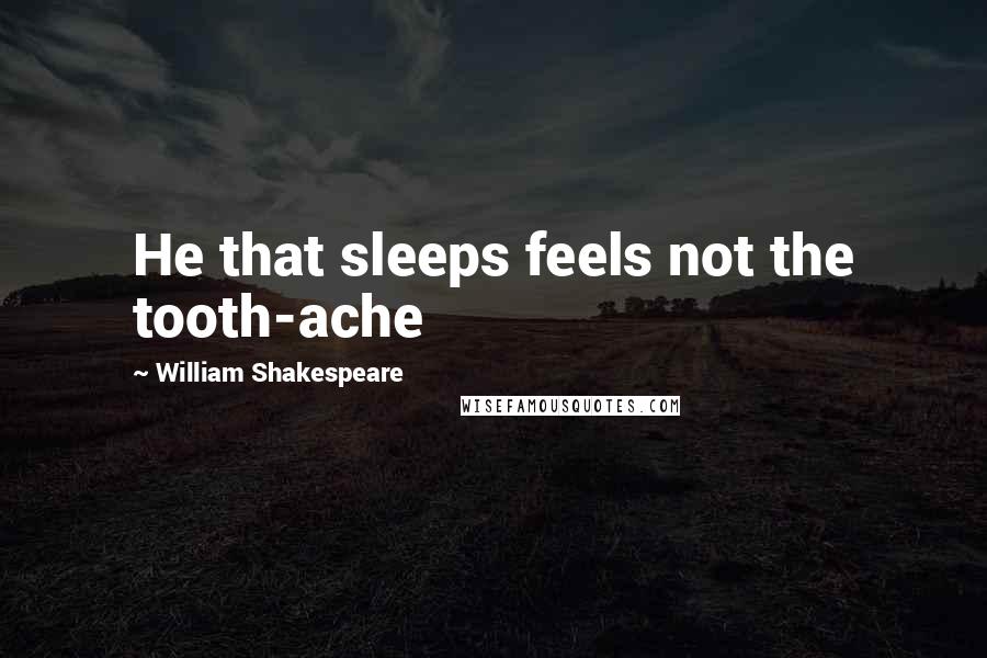 William Shakespeare Quotes: He that sleeps feels not the tooth-ache