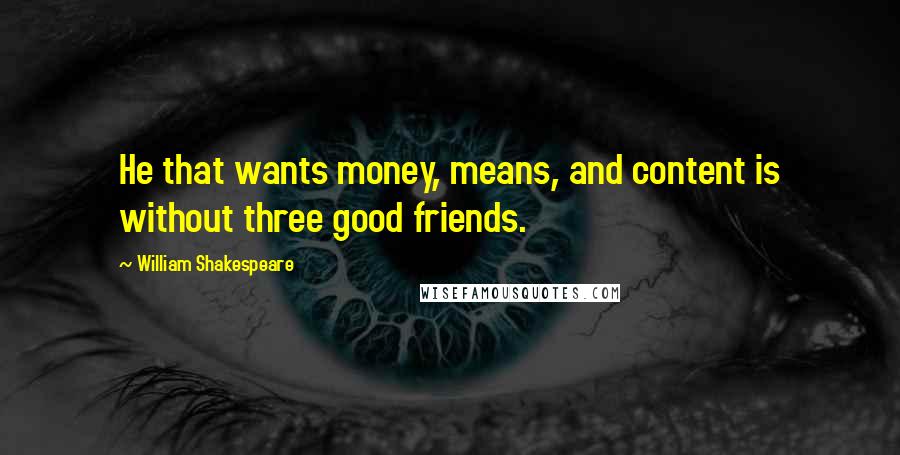 William Shakespeare Quotes: He that wants money, means, and content is without three good friends.