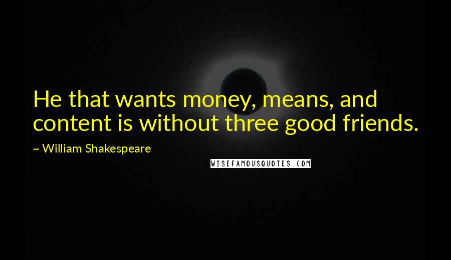 William Shakespeare Quotes: He that wants money, means, and content is without three good friends.