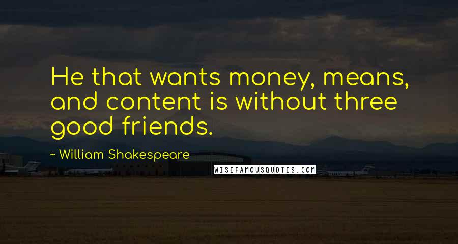 William Shakespeare Quotes: He that wants money, means, and content is without three good friends.