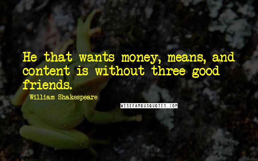 William Shakespeare Quotes: He that wants money, means, and content is without three good friends.